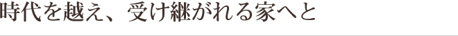 時代を越え、受け継がれる家へと